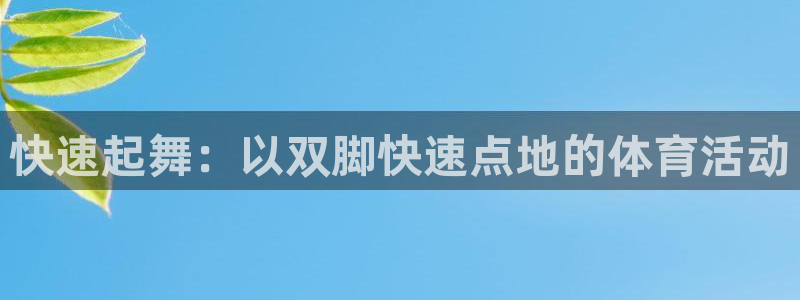 k1体育十年品牌值得信赖网址：快速起舞：以双脚快速点地的体育活动