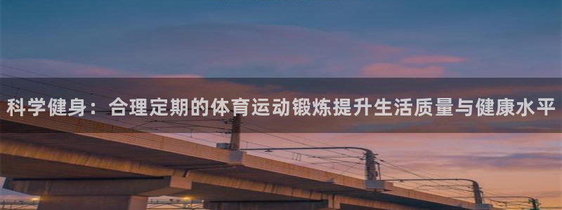 k1体育十年平台：科学健身：合理定期的体育运动锻炼提升生活质量与健康水平