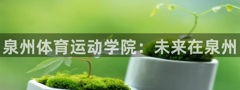 k1体育 十年品牌：泉州体育运动学院：未来在泉州