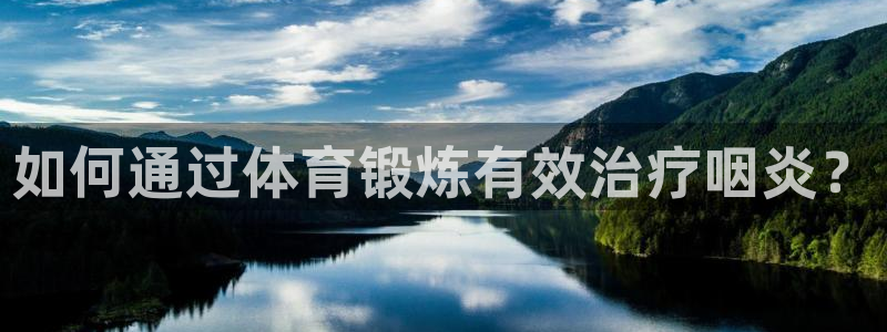k1体育十年品牌值得信赖：如何通过体育锻炼有效治疗咽炎？