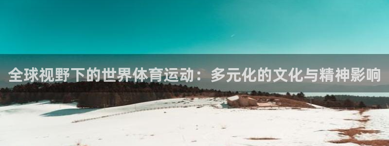 k1体育平台下载：全球视野下的世界体育运动：多元化的文化与精神影响